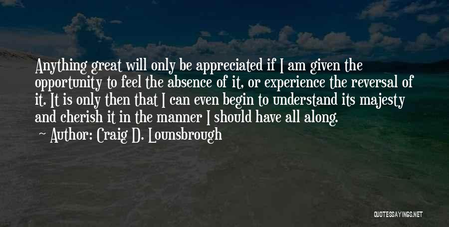 Craig D. Lounsbrough Quotes: Anything Great Will Only Be Appreciated If I Am Given The Opportunity To Feel The Absence Of It, Or Experience