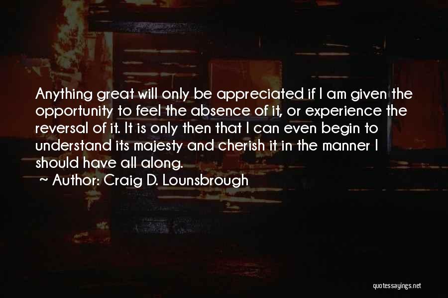 Craig D. Lounsbrough Quotes: Anything Great Will Only Be Appreciated If I Am Given The Opportunity To Feel The Absence Of It, Or Experience