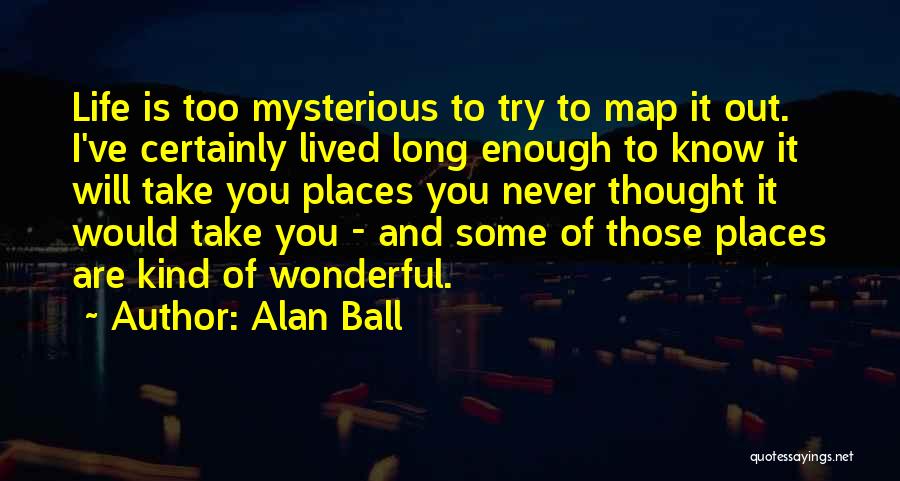 Alan Ball Quotes: Life Is Too Mysterious To Try To Map It Out. I've Certainly Lived Long Enough To Know It Will Take