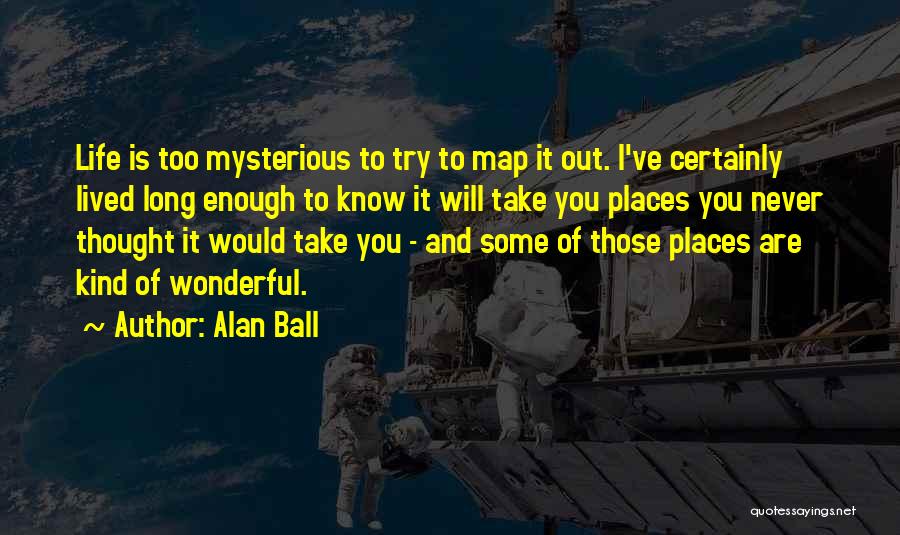 Alan Ball Quotes: Life Is Too Mysterious To Try To Map It Out. I've Certainly Lived Long Enough To Know It Will Take