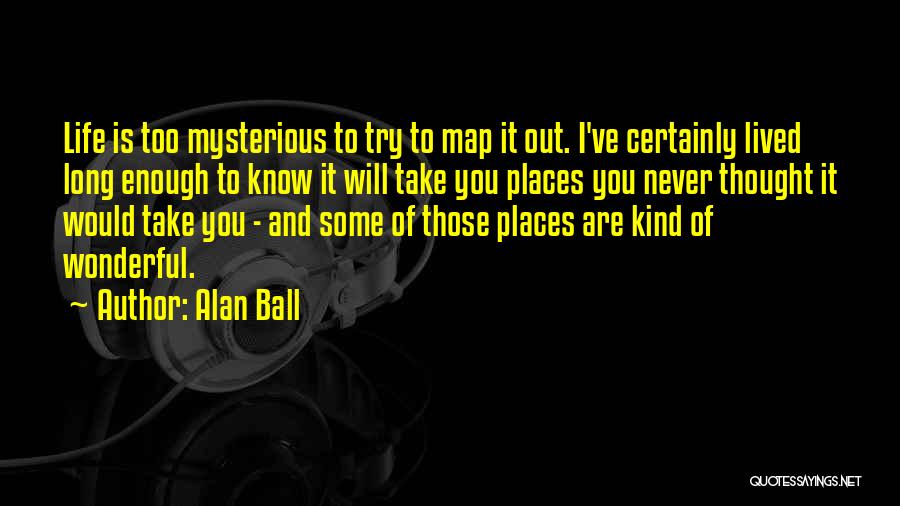 Alan Ball Quotes: Life Is Too Mysterious To Try To Map It Out. I've Certainly Lived Long Enough To Know It Will Take