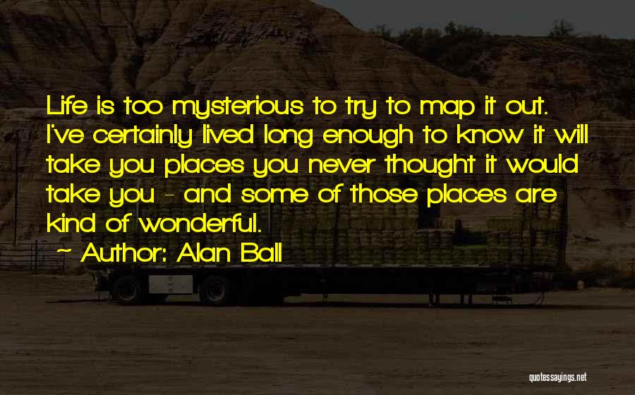 Alan Ball Quotes: Life Is Too Mysterious To Try To Map It Out. I've Certainly Lived Long Enough To Know It Will Take