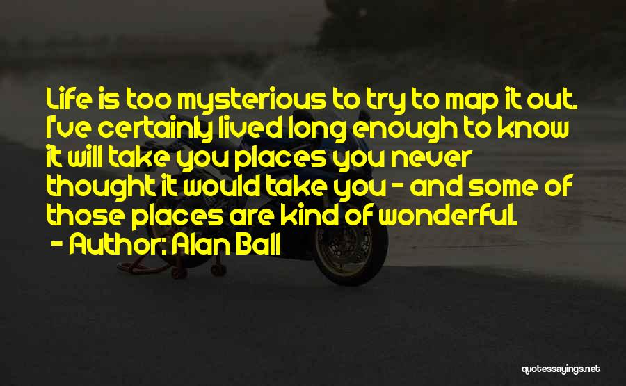 Alan Ball Quotes: Life Is Too Mysterious To Try To Map It Out. I've Certainly Lived Long Enough To Know It Will Take