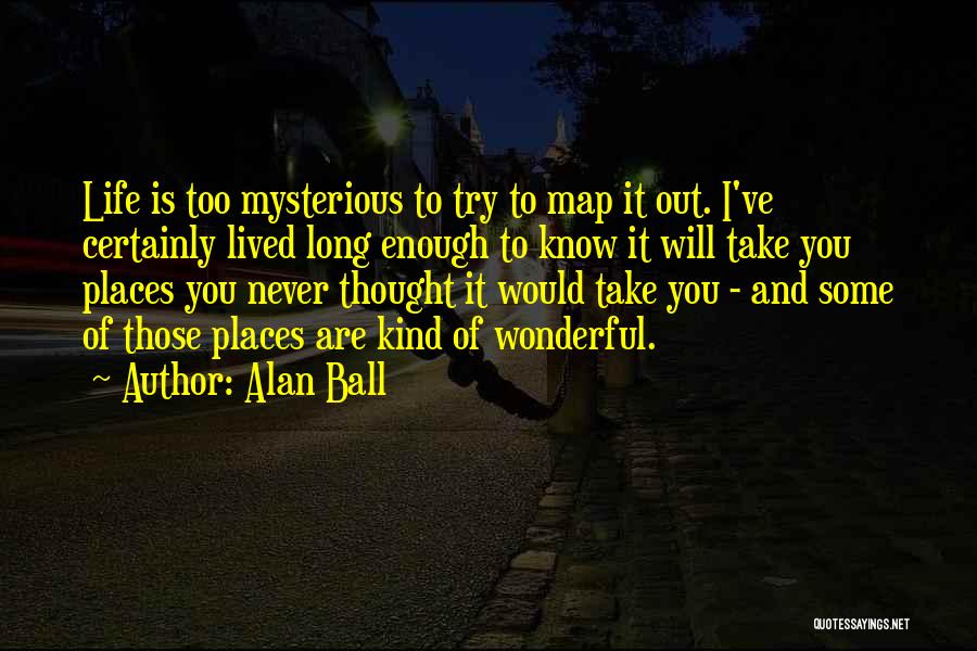 Alan Ball Quotes: Life Is Too Mysterious To Try To Map It Out. I've Certainly Lived Long Enough To Know It Will Take