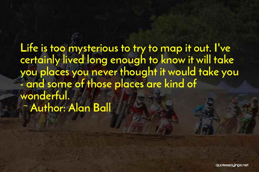 Alan Ball Quotes: Life Is Too Mysterious To Try To Map It Out. I've Certainly Lived Long Enough To Know It Will Take