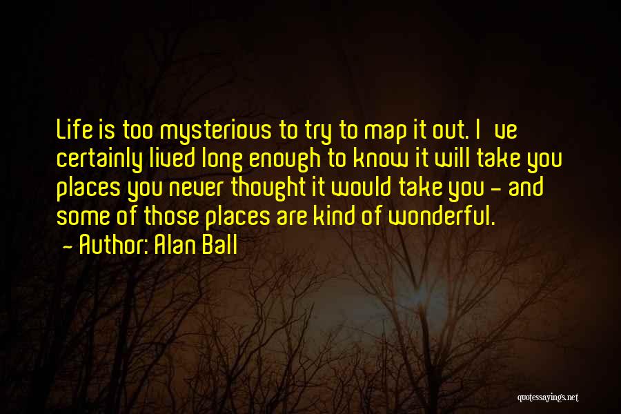 Alan Ball Quotes: Life Is Too Mysterious To Try To Map It Out. I've Certainly Lived Long Enough To Know It Will Take