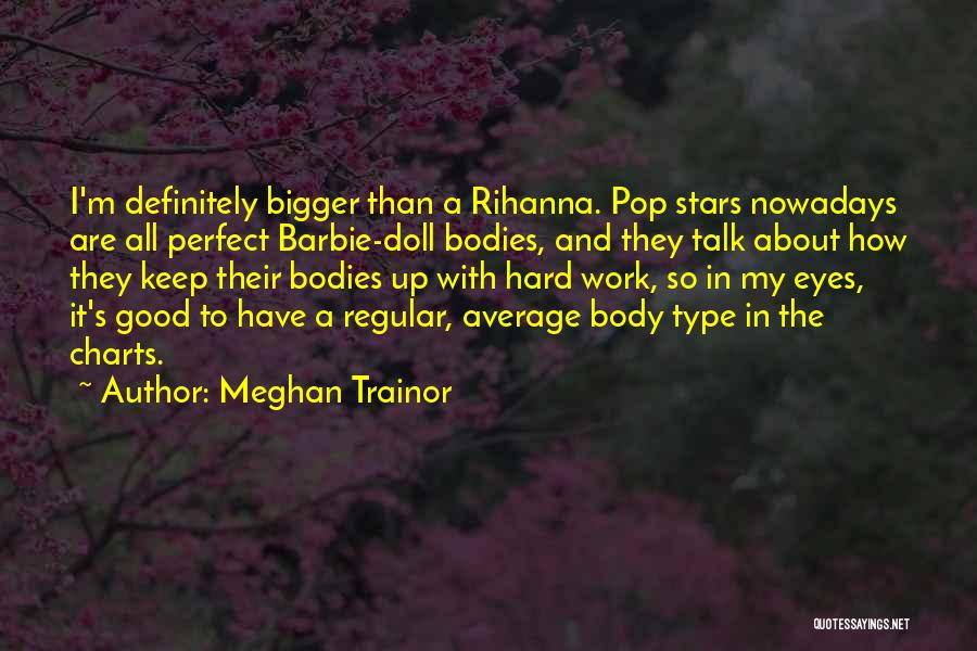 Meghan Trainor Quotes: I'm Definitely Bigger Than A Rihanna. Pop Stars Nowadays Are All Perfect Barbie-doll Bodies, And They Talk About How They