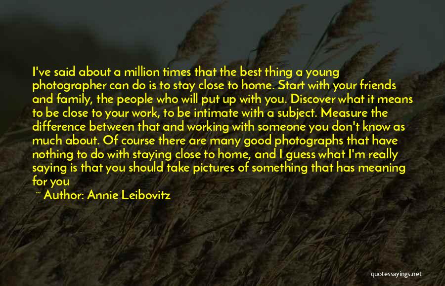 Annie Leibovitz Quotes: I've Said About A Million Times That The Best Thing A Young Photographer Can Do Is To Stay Close To
