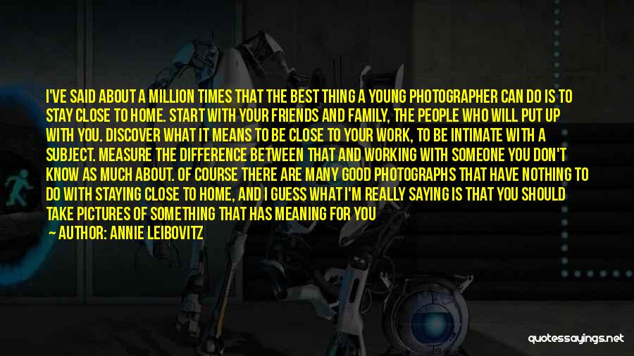 Annie Leibovitz Quotes: I've Said About A Million Times That The Best Thing A Young Photographer Can Do Is To Stay Close To