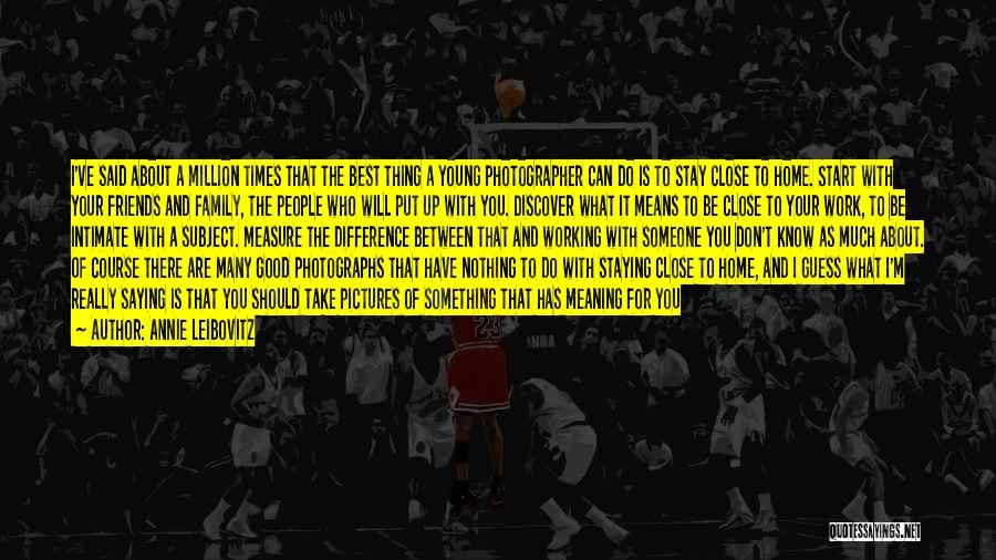 Annie Leibovitz Quotes: I've Said About A Million Times That The Best Thing A Young Photographer Can Do Is To Stay Close To