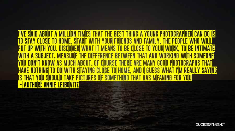 Annie Leibovitz Quotes: I've Said About A Million Times That The Best Thing A Young Photographer Can Do Is To Stay Close To