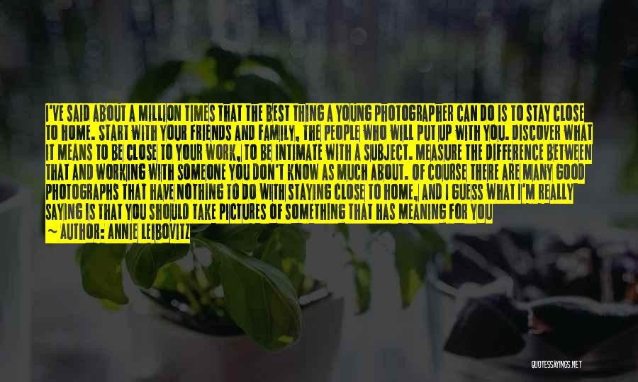 Annie Leibovitz Quotes: I've Said About A Million Times That The Best Thing A Young Photographer Can Do Is To Stay Close To