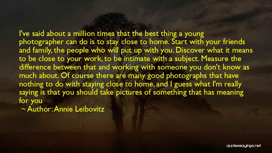 Annie Leibovitz Quotes: I've Said About A Million Times That The Best Thing A Young Photographer Can Do Is To Stay Close To