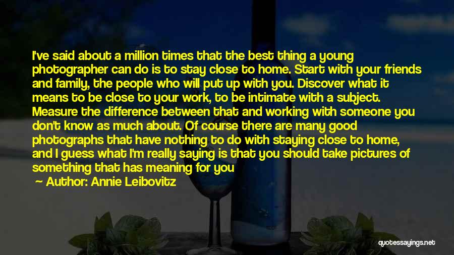 Annie Leibovitz Quotes: I've Said About A Million Times That The Best Thing A Young Photographer Can Do Is To Stay Close To