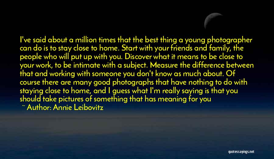 Annie Leibovitz Quotes: I've Said About A Million Times That The Best Thing A Young Photographer Can Do Is To Stay Close To