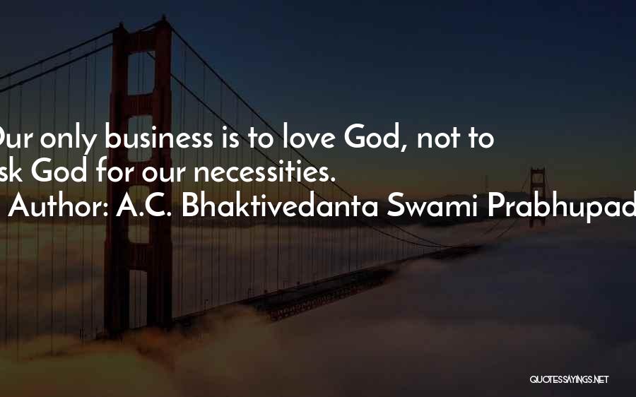 A.C. Bhaktivedanta Swami Prabhupada Quotes: Our Only Business Is To Love God, Not To Ask God For Our Necessities.