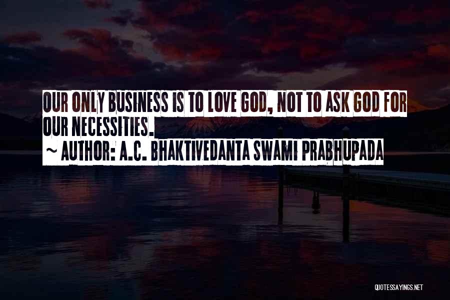 A.C. Bhaktivedanta Swami Prabhupada Quotes: Our Only Business Is To Love God, Not To Ask God For Our Necessities.