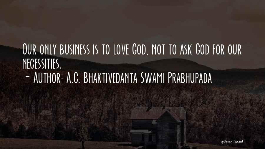 A.C. Bhaktivedanta Swami Prabhupada Quotes: Our Only Business Is To Love God, Not To Ask God For Our Necessities.