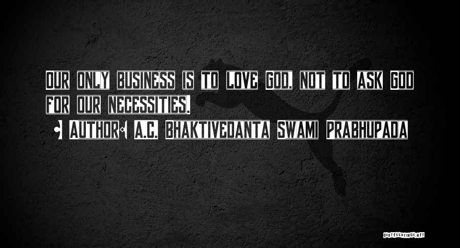 A.C. Bhaktivedanta Swami Prabhupada Quotes: Our Only Business Is To Love God, Not To Ask God For Our Necessities.