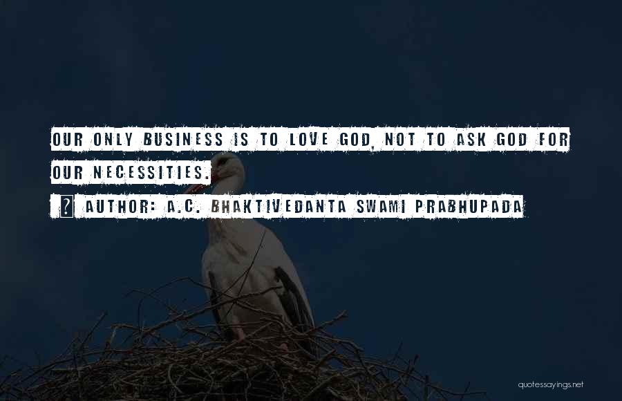 A.C. Bhaktivedanta Swami Prabhupada Quotes: Our Only Business Is To Love God, Not To Ask God For Our Necessities.