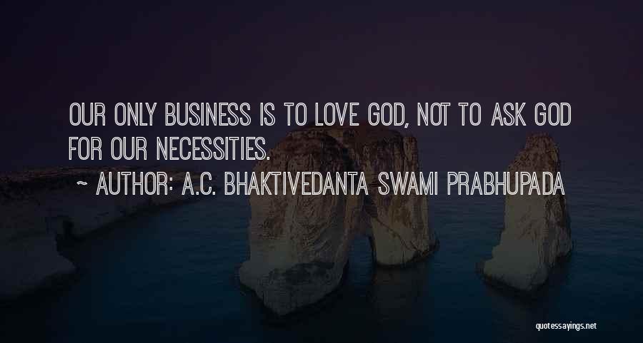 A.C. Bhaktivedanta Swami Prabhupada Quotes: Our Only Business Is To Love God, Not To Ask God For Our Necessities.