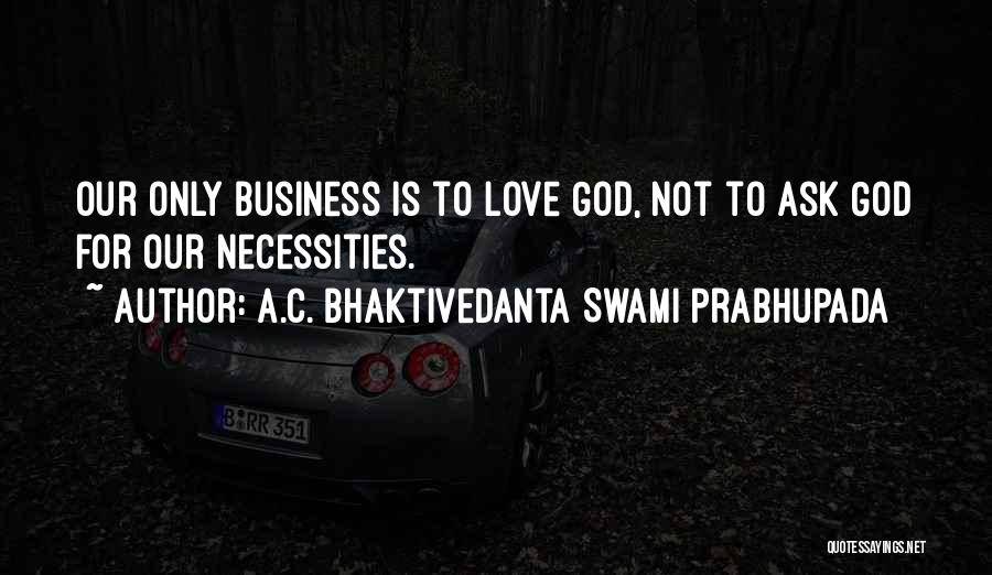 A.C. Bhaktivedanta Swami Prabhupada Quotes: Our Only Business Is To Love God, Not To Ask God For Our Necessities.