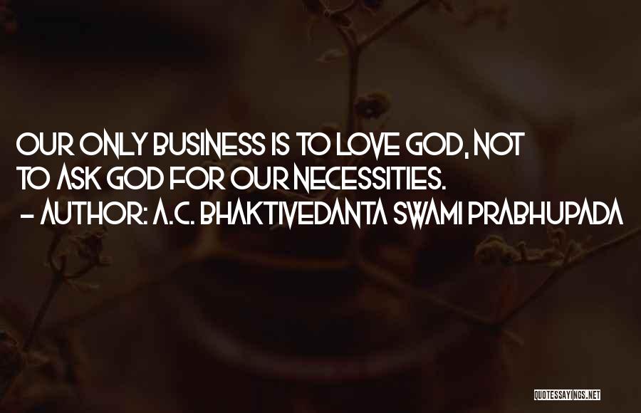 A.C. Bhaktivedanta Swami Prabhupada Quotes: Our Only Business Is To Love God, Not To Ask God For Our Necessities.