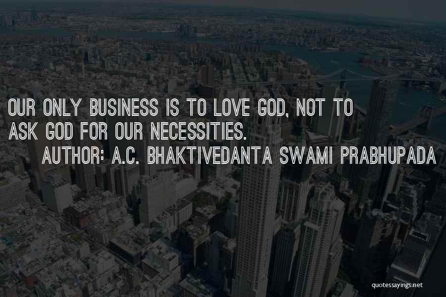 A.C. Bhaktivedanta Swami Prabhupada Quotes: Our Only Business Is To Love God, Not To Ask God For Our Necessities.