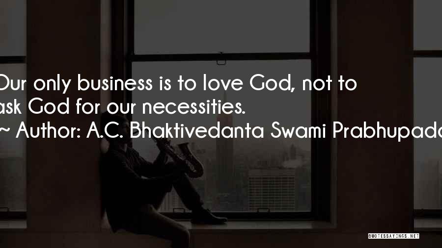 A.C. Bhaktivedanta Swami Prabhupada Quotes: Our Only Business Is To Love God, Not To Ask God For Our Necessities.