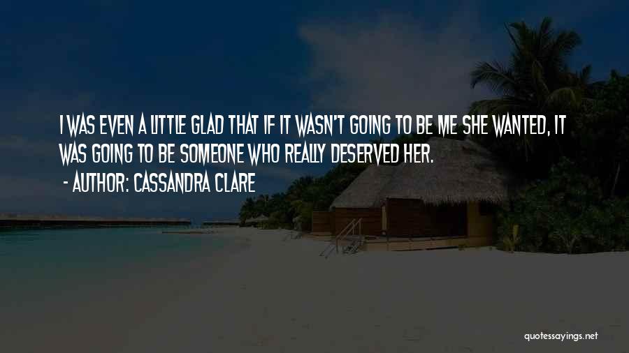 Cassandra Clare Quotes: I Was Even A Little Glad That If It Wasn't Going To Be Me She Wanted, It Was Going To