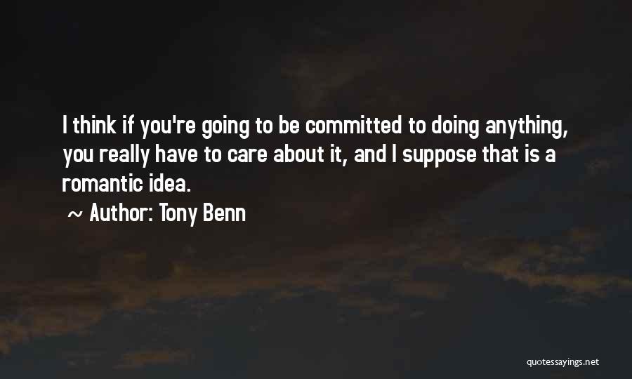Tony Benn Quotes: I Think If You're Going To Be Committed To Doing Anything, You Really Have To Care About It, And I