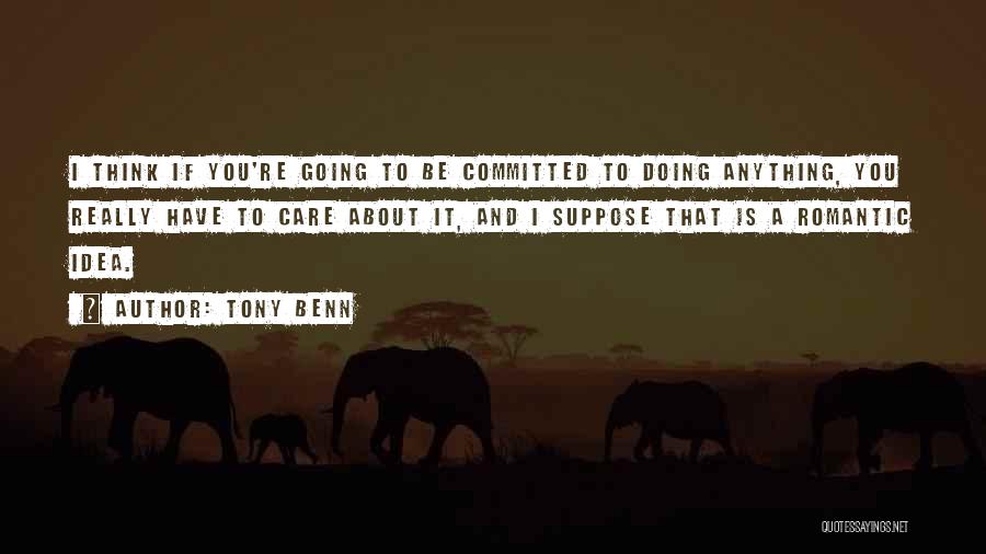 Tony Benn Quotes: I Think If You're Going To Be Committed To Doing Anything, You Really Have To Care About It, And I