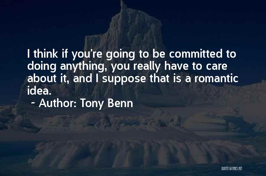 Tony Benn Quotes: I Think If You're Going To Be Committed To Doing Anything, You Really Have To Care About It, And I