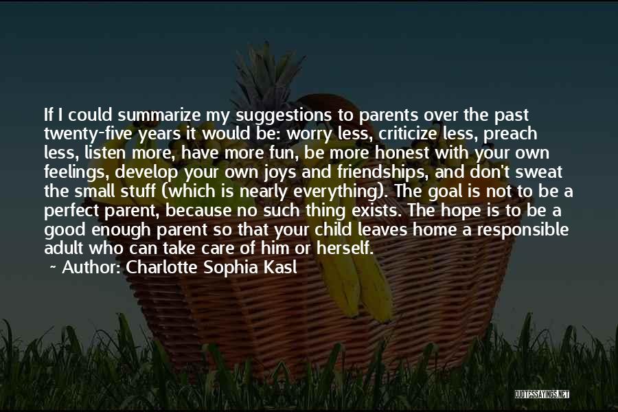 Charlotte Sophia Kasl Quotes: If I Could Summarize My Suggestions To Parents Over The Past Twenty-five Years It Would Be: Worry Less, Criticize Less,