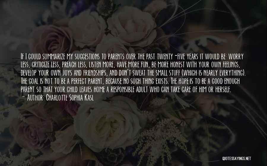 Charlotte Sophia Kasl Quotes: If I Could Summarize My Suggestions To Parents Over The Past Twenty-five Years It Would Be: Worry Less, Criticize Less,