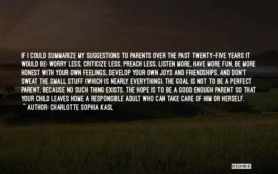 Charlotte Sophia Kasl Quotes: If I Could Summarize My Suggestions To Parents Over The Past Twenty-five Years It Would Be: Worry Less, Criticize Less,