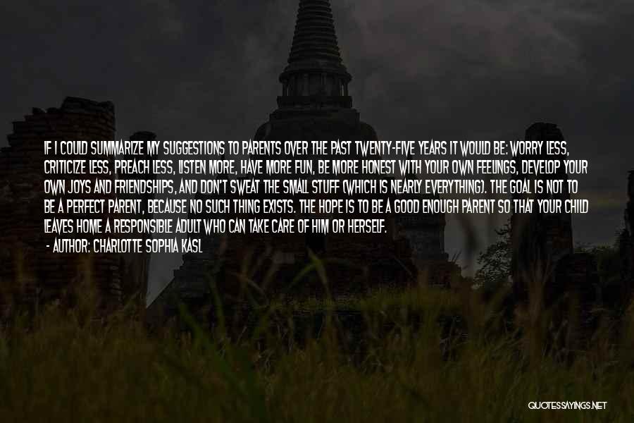 Charlotte Sophia Kasl Quotes: If I Could Summarize My Suggestions To Parents Over The Past Twenty-five Years It Would Be: Worry Less, Criticize Less,