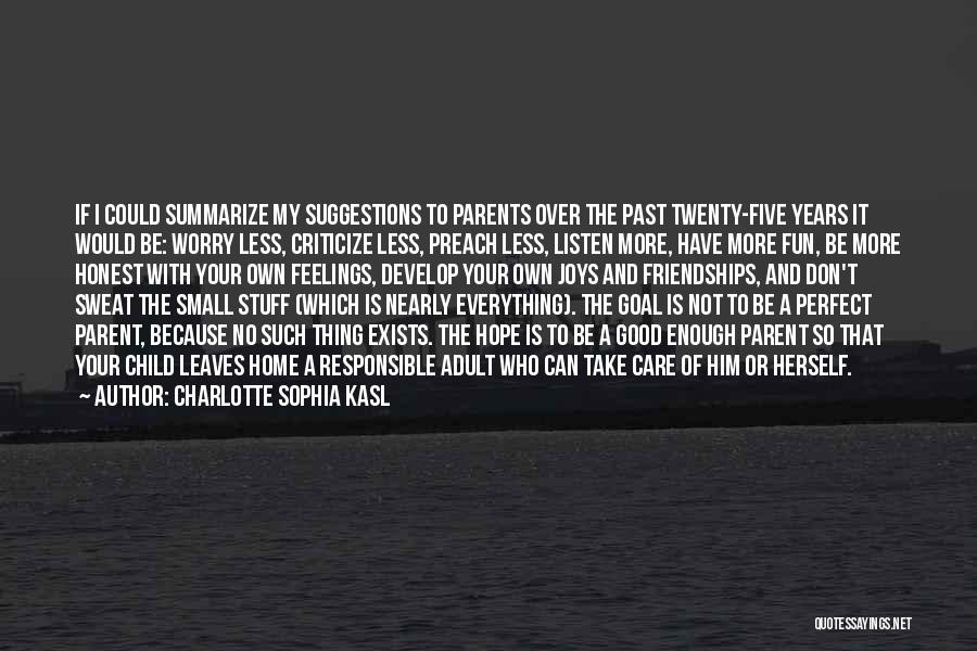 Charlotte Sophia Kasl Quotes: If I Could Summarize My Suggestions To Parents Over The Past Twenty-five Years It Would Be: Worry Less, Criticize Less,