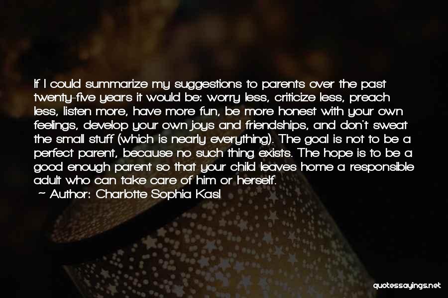 Charlotte Sophia Kasl Quotes: If I Could Summarize My Suggestions To Parents Over The Past Twenty-five Years It Would Be: Worry Less, Criticize Less,