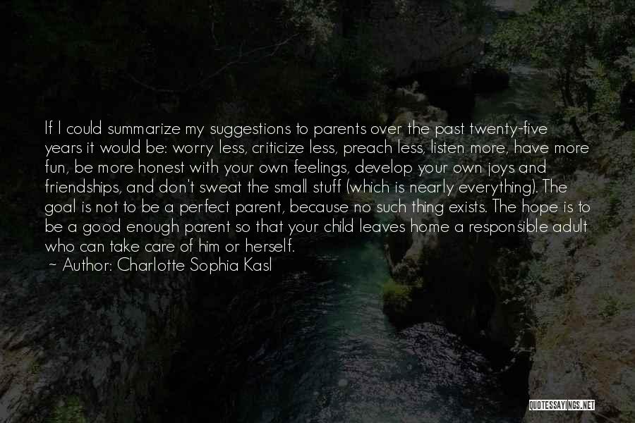 Charlotte Sophia Kasl Quotes: If I Could Summarize My Suggestions To Parents Over The Past Twenty-five Years It Would Be: Worry Less, Criticize Less,