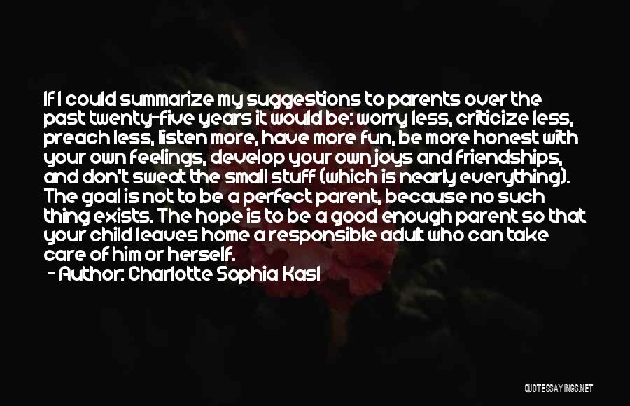 Charlotte Sophia Kasl Quotes: If I Could Summarize My Suggestions To Parents Over The Past Twenty-five Years It Would Be: Worry Less, Criticize Less,