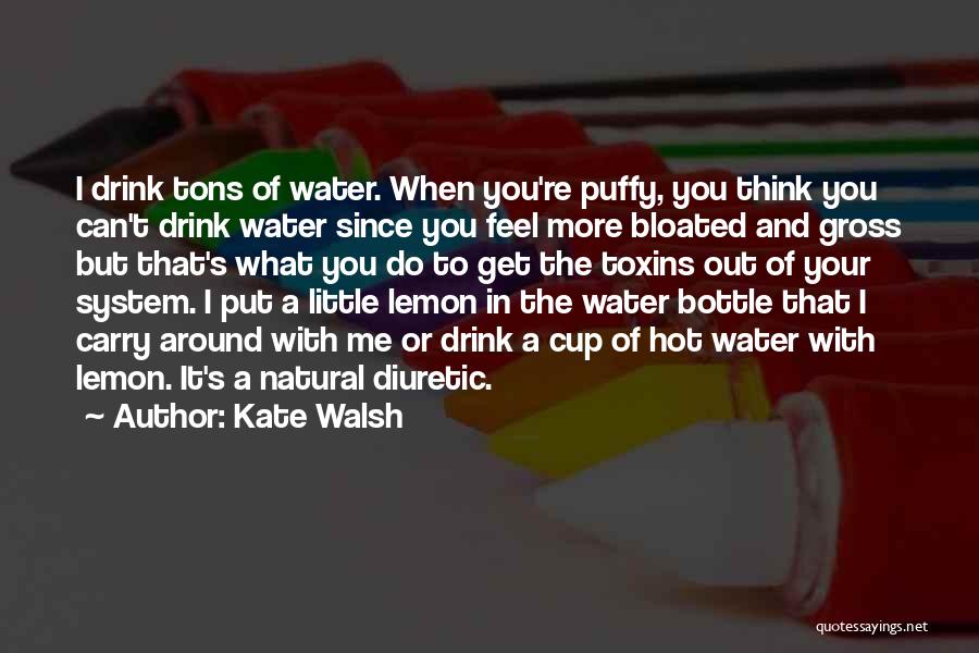 Kate Walsh Quotes: I Drink Tons Of Water. When You're Puffy, You Think You Can't Drink Water Since You Feel More Bloated And