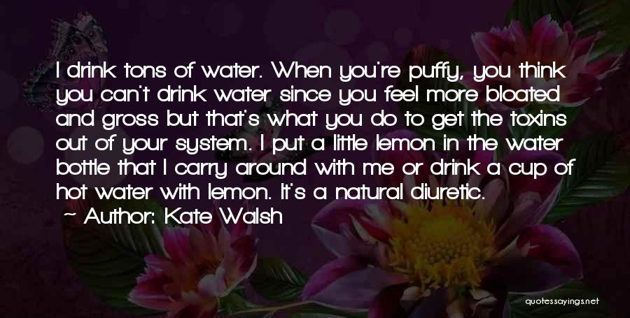 Kate Walsh Quotes: I Drink Tons Of Water. When You're Puffy, You Think You Can't Drink Water Since You Feel More Bloated And