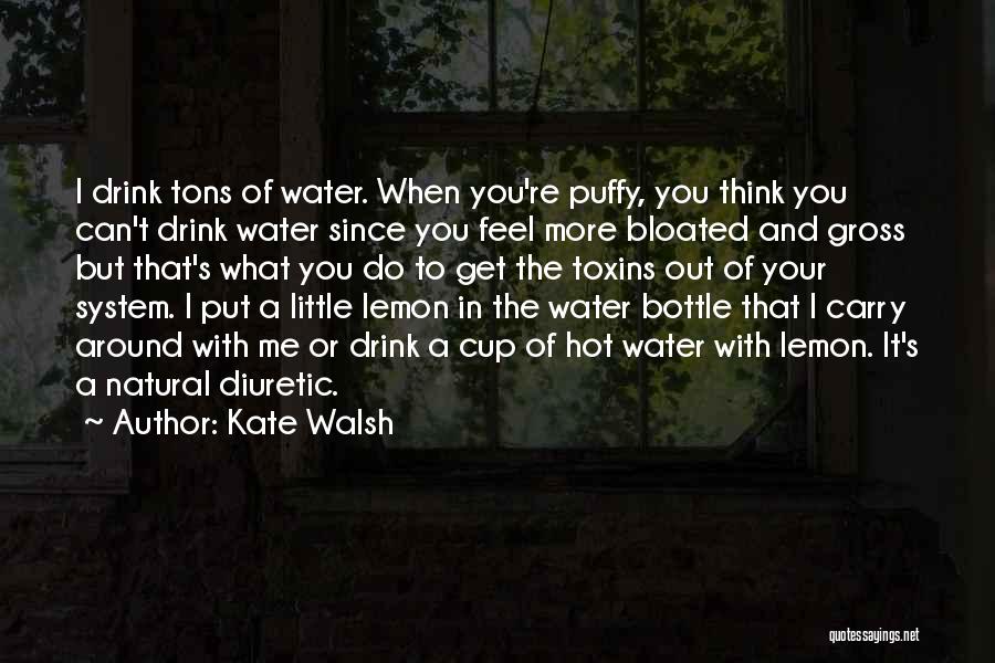 Kate Walsh Quotes: I Drink Tons Of Water. When You're Puffy, You Think You Can't Drink Water Since You Feel More Bloated And