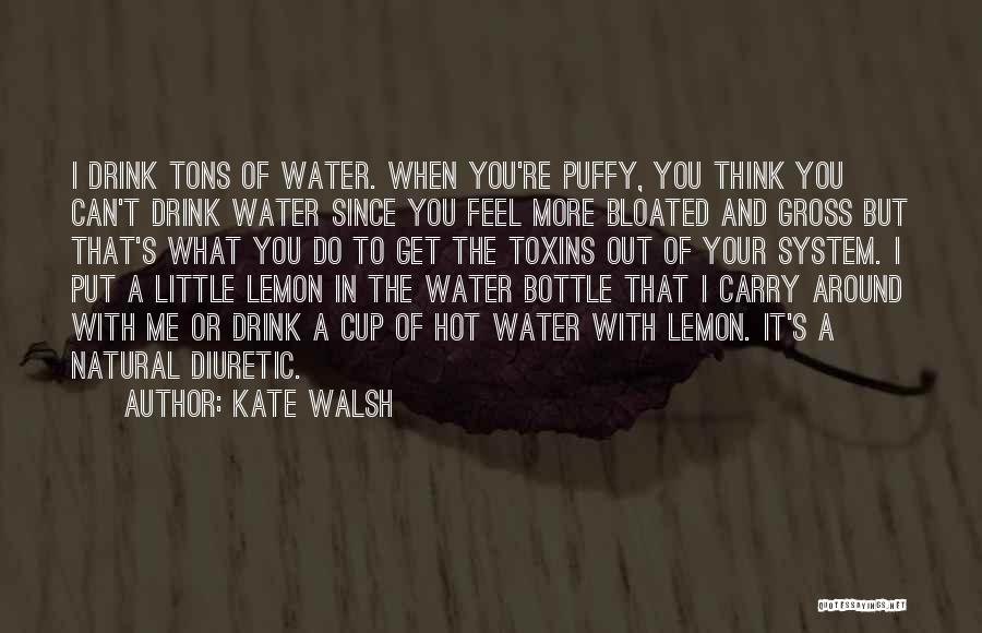 Kate Walsh Quotes: I Drink Tons Of Water. When You're Puffy, You Think You Can't Drink Water Since You Feel More Bloated And