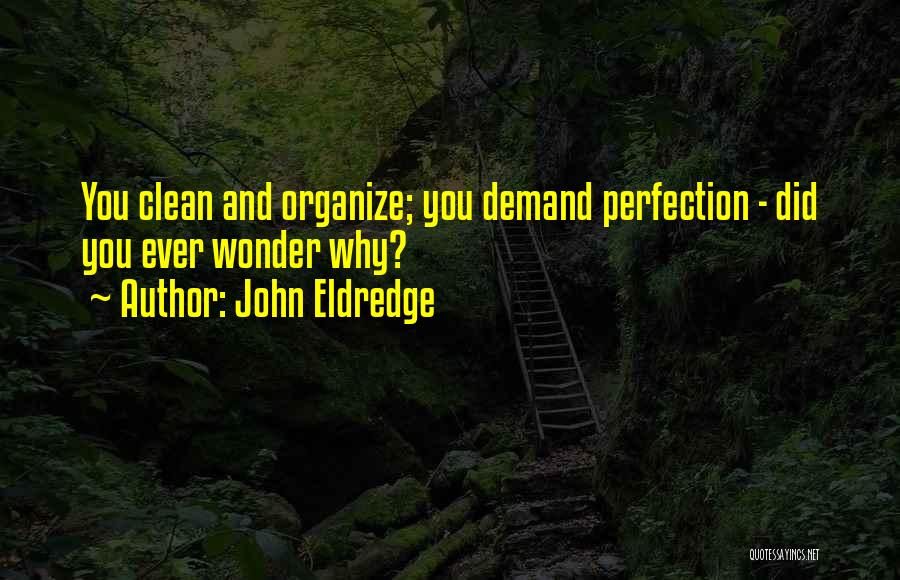 John Eldredge Quotes: You Clean And Organize; You Demand Perfection - Did You Ever Wonder Why?