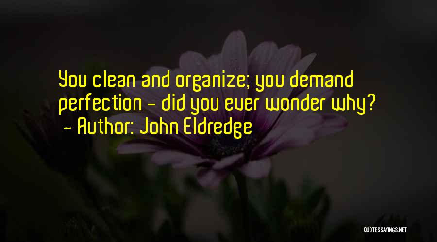 John Eldredge Quotes: You Clean And Organize; You Demand Perfection - Did You Ever Wonder Why?