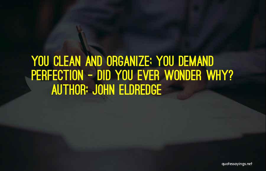 John Eldredge Quotes: You Clean And Organize; You Demand Perfection - Did You Ever Wonder Why?