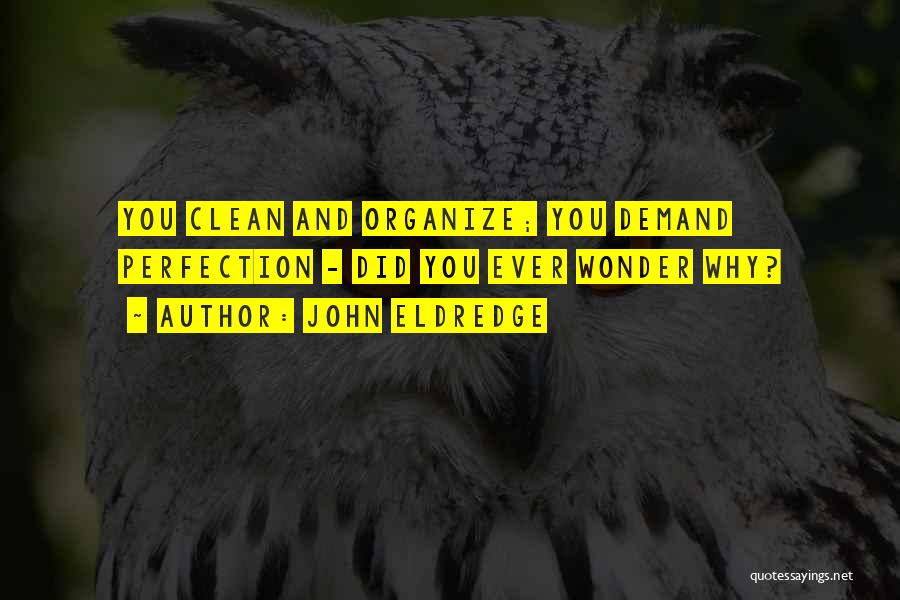 John Eldredge Quotes: You Clean And Organize; You Demand Perfection - Did You Ever Wonder Why?