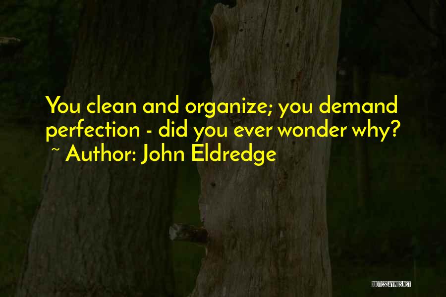 John Eldredge Quotes: You Clean And Organize; You Demand Perfection - Did You Ever Wonder Why?
